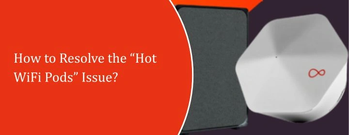 How to Resolve the “Hot WiFi Pods” Issue?